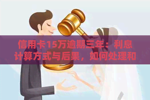 信用卡15万逾期三年：利息计算方式与后果，如何处理和解决？