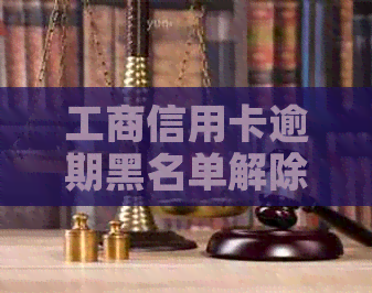 工商信用卡逾期黑名单解除办法与时长，如何摆脱黑名单影响？
