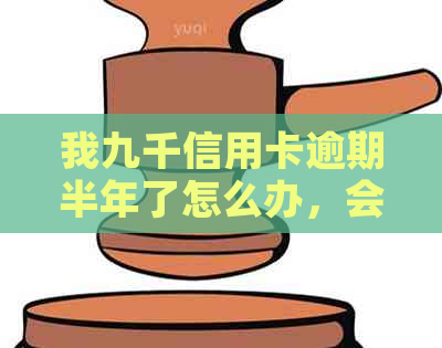 我九千信用卡逾期半年了怎么办，会怎么样，还能用吗？