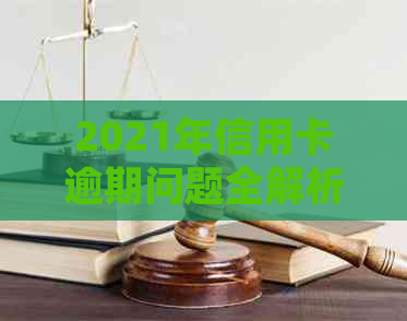 2021年信用卡逾期问题全解析：如何处理、影响与解决办法