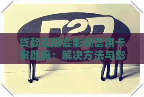 贷款逾期会影响信用卡审批嘛：解决方法与影响分析