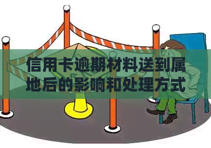 信用卡逾期材料送到属地后的影响和处理方式