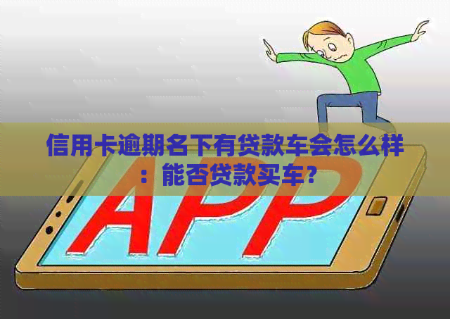 信用卡逾期名下有贷款车会怎么样：能否贷款买车？