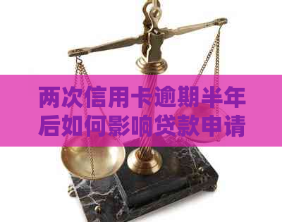 两次信用卡逾期半年后如何影响贷款申请？