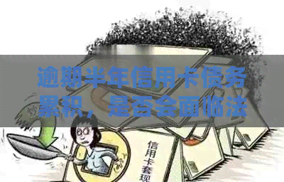 逾期半年信用卡债务累积，是否会面临法律处罚？