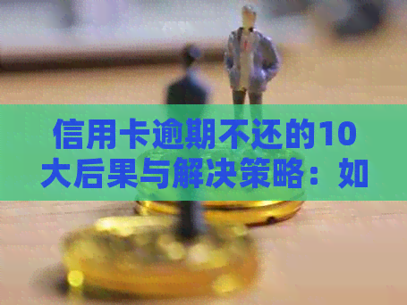 信用卡逾期不还的10大后果与解决策略：如何避免信用危机？