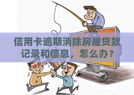 信用卡逾期消除房屋贷款记录和信息，怎么办？