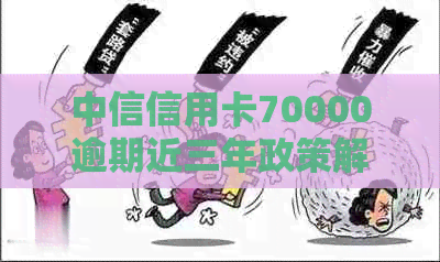 中信信用卡70000逾期近三年政策解读与处理方法