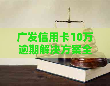广发信用卡10万逾期解决方案全解析：如何应对、期还款和恢复信用？