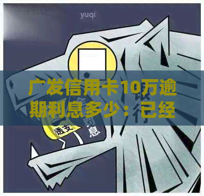 广发信用卡10万逾期利息多少：已经报案处理后，我该如何应对？