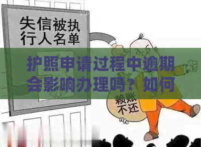 护照申请过程中逾期会影响办理吗？如何解决逾期问题以顺利办理护照？
