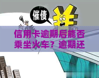 信用卡逾期后能否乘坐火车？逾期还款对旅行的影响及解决方案