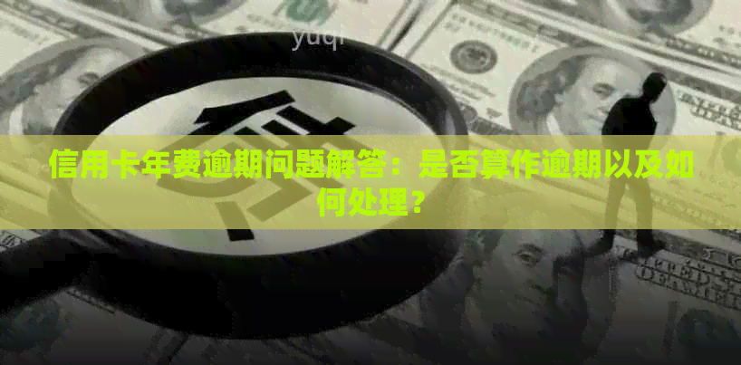 信用卡年费逾期问题解答：是否算作逾期以及如何处理？