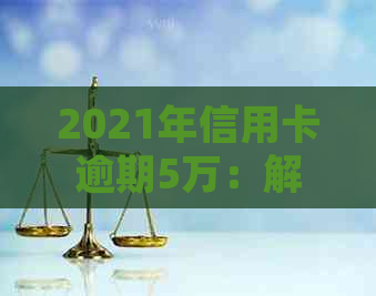 2021年信用卡逾期5万：解决方法、影响与如何规划还款计划全面解析