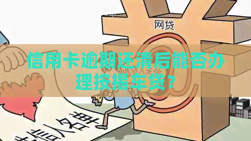 信用卡逾期还清后能否办理按揭车贷？
