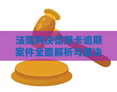 法院判决信用卡逾期案件全面解析与解决方案