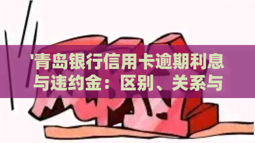 '青岛银行信用卡逾期利息与违约金：区别、关系与计算'