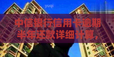 中信银行信用卡逾期半年还款详细计算，包含利息和罚款等费用解析