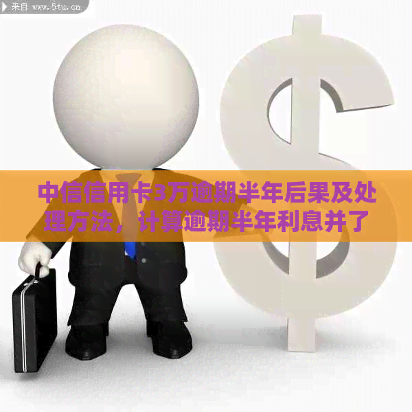 中信信用卡3万逾期半年后果及处理方法，计算逾期半年利息并了解还款细节。