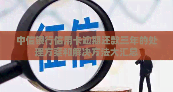 中信银行信用卡逾期还款三年的处理方案和解决方法大汇总