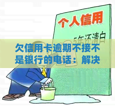 欠信用卡逾期不接不是银行的电话：解决策略与建议
