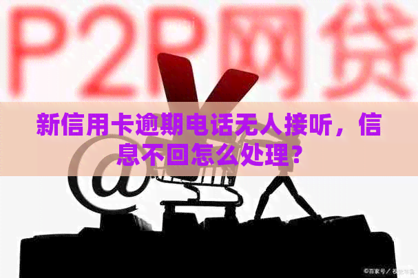 新信用卡逾期电话无人接听，信息不回怎么处理？