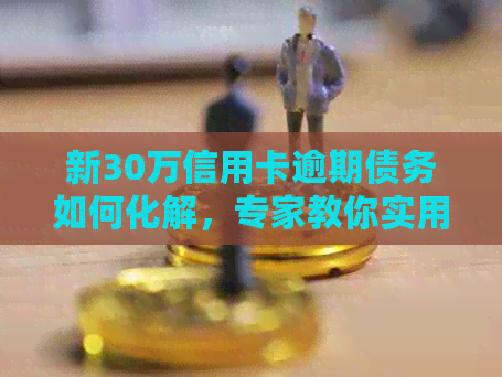 新30万信用卡逾期债务如何化解，专家教你实用策略与解决方案