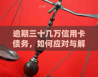 逾期三十几万信用卡债务，如何应对与解决？