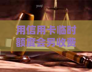 用信用卡临时额度会另收费吗？请问信用临时额度用后可以分期还款吗？