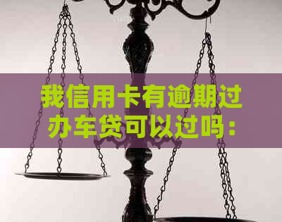 我信用卡有逾期过办车贷可以过吗：信用卡逾期对车贷的影响及解决方法