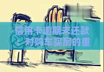 信用卡逾期未还款：对购车买房的重大影响解析