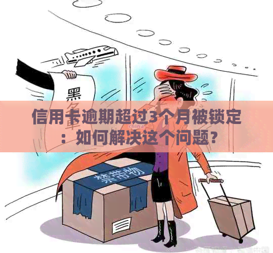 信用卡逾期超过3个月被锁定：如何解决这个问题？