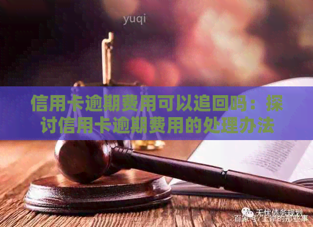 信用卡逾期费用可以追回吗：探讨信用卡逾期费用的处理办法