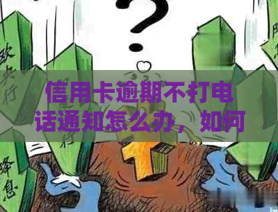 信用卡逾期不打电话通知怎么办，如何处理银行逾期不主动联系的情况。
