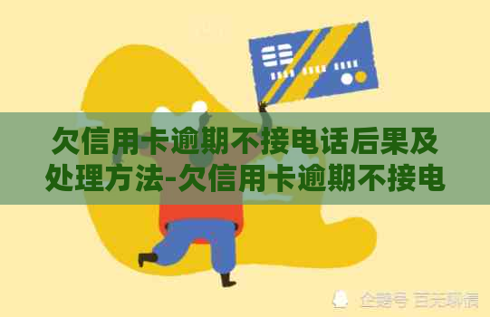 欠信用卡逾期不接电话后果及处理方法-欠信用卡逾期不接电话后果及处理方法是什么