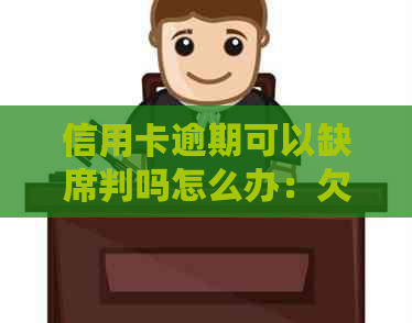 信用卡逾期可以缺席判吗怎么办：欠信用卡逾期确实没能力还的处理方法