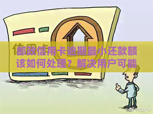邮政信用卡逾期最小还款额该如何处理？解决用户可能遇到的各种问题