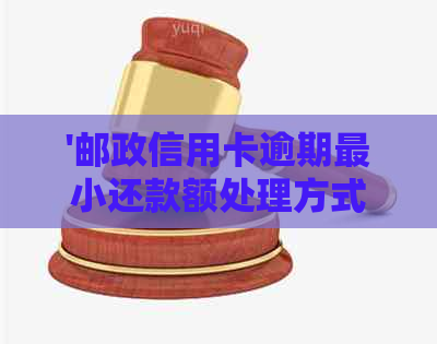 '邮政信用卡逾期最小还款额处理方式：如何避免影响信用？'