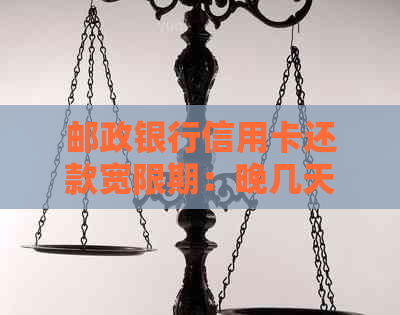 邮政银行信用卡还款宽限期：晚几天还款是否可行？