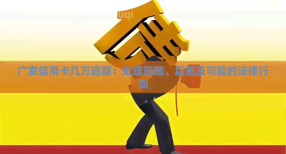 广发信用卡几万逾期：处理策略、后果及可能的法律行动