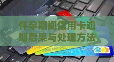 怀孕期间信用卡逾期后果与处理方法：是否会导致坐牢？如何避免逾期？