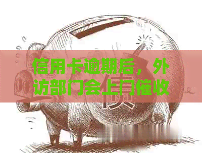 信用卡逾期后，外访部门会上门吗？如何应对信用卡逾期问题？