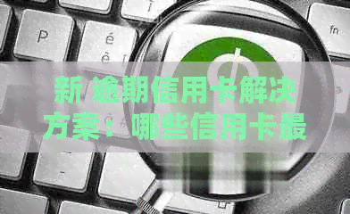 新 逾期信用卡解决方案：哪些信用卡最适合处理逾期问题？