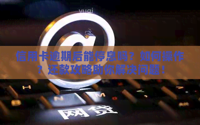 信用卡逾期后能停息吗？如何操作？还款攻略助你解决问题！