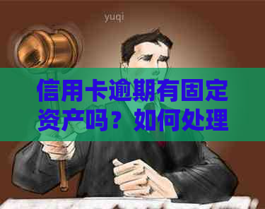 信用卡逾期有固定资产吗？如何处理和解决逾期影响？