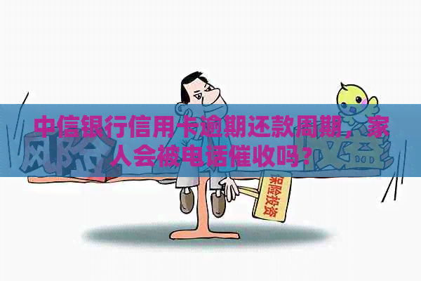 中信银行信用卡逾期还款周期，家人会被电话吗？