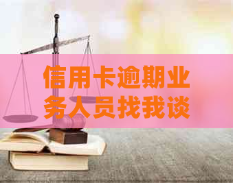 信用卡逾期业务人员找我谈话：处理建议及合法性探讨