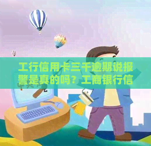工行信用卡三千逾期说报警是真的吗？工商银行信用卡3000逾期后果和处理方式