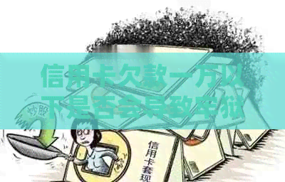 信用卡欠款一万以下是否会导致牢狱之灾？解答全面，不再担忧逾期问题