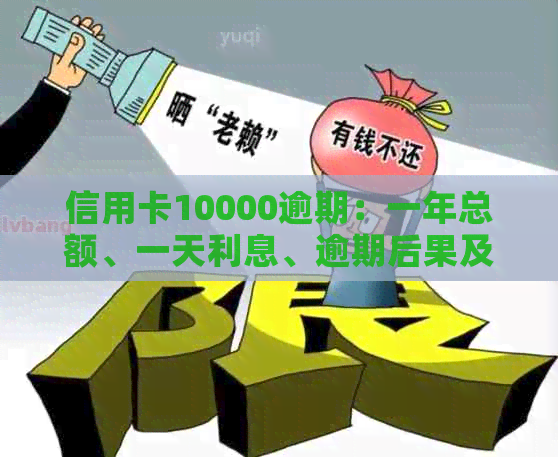 信用卡10000逾期：一年总额、一天利息、逾期后果及一个月和二年的利息计算